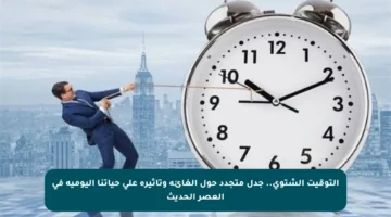 التوقيت الشتوي.. جدل متجدد حول إلغائه وتأثيره على حياتنا اليومية في العصر الحديث
